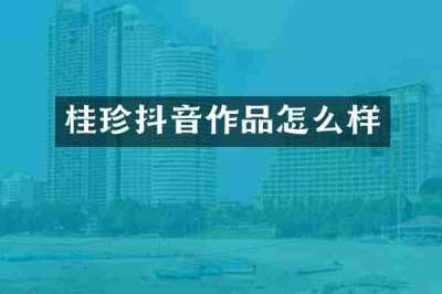 桂珍抖音作品怎么样