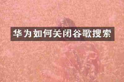 华为如何关闭谷歌搜索