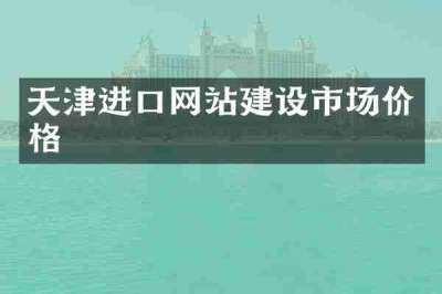 天津进口网站建设市场价格
