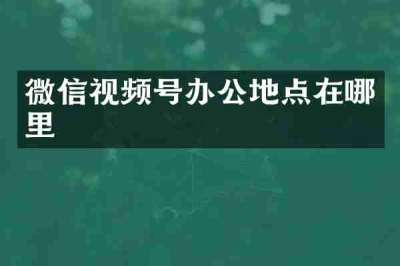 微信视频号办公地点在哪里