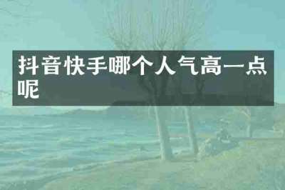 抖音快手哪个人气高一点呢