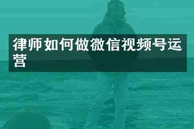 律师如何做微信视频号运营