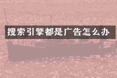 搜索引擎都是广告怎么办