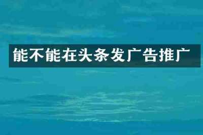 能不能在头条发广告推广