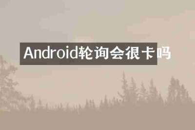Android轮询会很卡吗