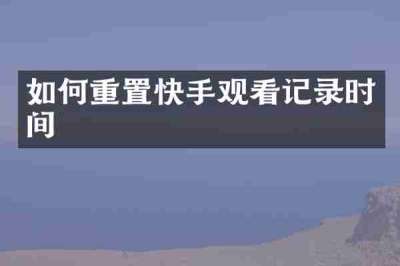 如何重置快手观看记录时间