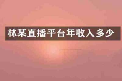 林某直播平台年收入多少