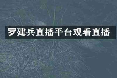 罗建兵直播平台观看直播