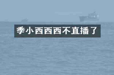 季小西西西不直播了