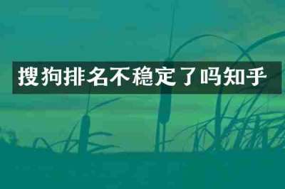 搜狗排名不稳定了吗知乎