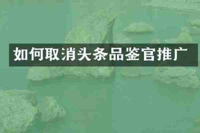如何取消头条品鉴官推广