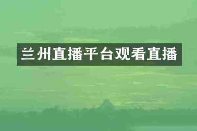 兰州直播平台观看直播