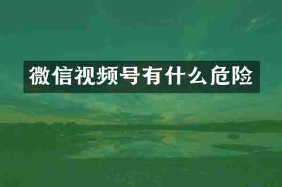 微信视频号有什么危险