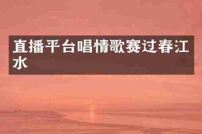 直播平台唱情歌赛过春江水