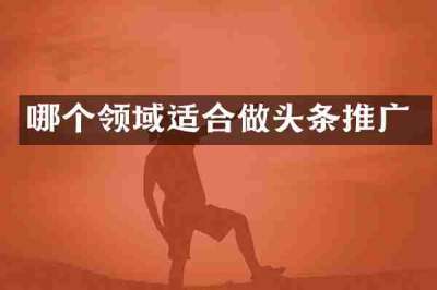 哪个领域适合做头条推广