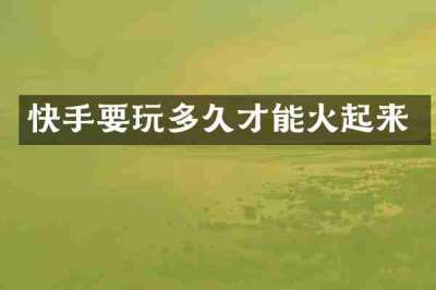 快手要玩多久才能火起来