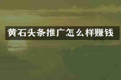 黄石头条推广怎么样赚钱