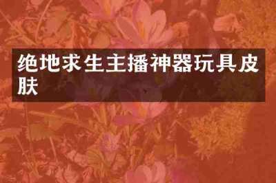 绝地求生主播神器玩具皮肤
