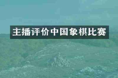 主播评价中国象棋比赛