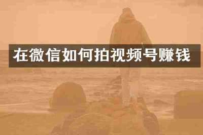 在微信如何拍视频号赚钱