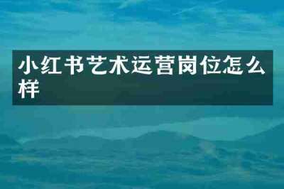 小红书艺术运营岗位怎么样