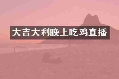 大吉大利晚上吃鸡直播