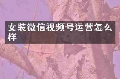 女装微信视频号运营怎么样
