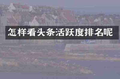 怎样看头条活跃度排名呢