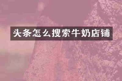 头条怎么搜索牛奶店铺