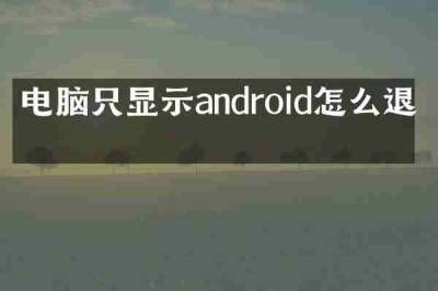 电脑只显示android怎么退出