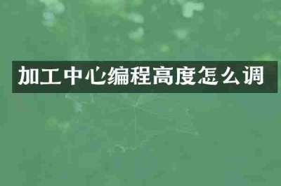 加工中心编程高度怎么调