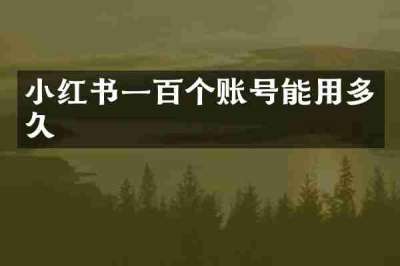 小红书一百个账号能用多久