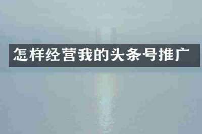 怎样经营我的头条号推广