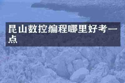 昆山数控编程哪里好考一点