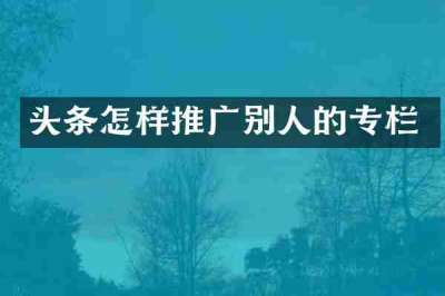 头条怎样推广别人的专栏