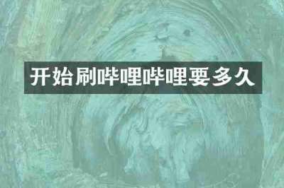 开始刷哔哩哔哩要多久