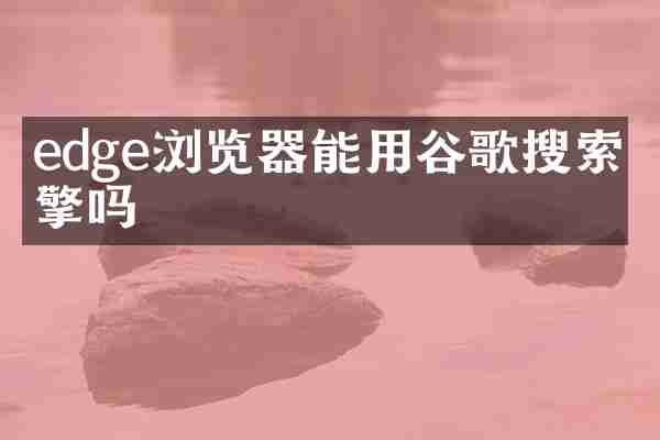 edge浏览器能用谷歌搜索引擎吗