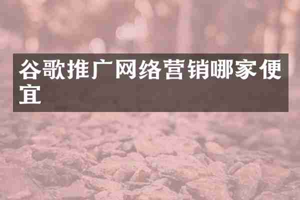 谷歌推广网络营销哪家便宜