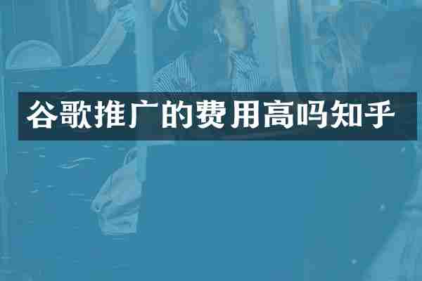 谷歌推广的费用高吗知乎
