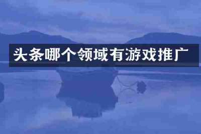 头条哪个领域有游戏推广