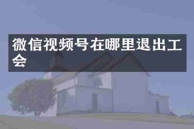 微信视频号在哪里退出工会