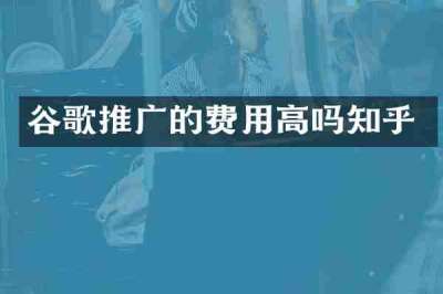 谷歌推广的费用高吗知乎