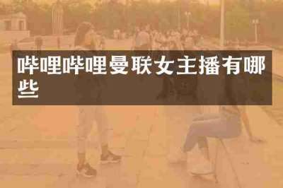 哔哩哔哩曼联女主播有哪些