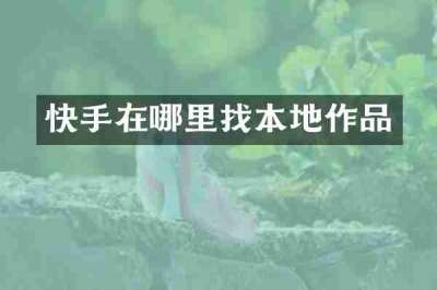 快手在哪里找本地作品