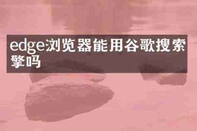 edge浏览器能用谷歌搜索引擎吗