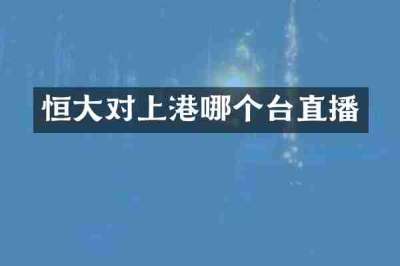 恒大对上港哪个台直播