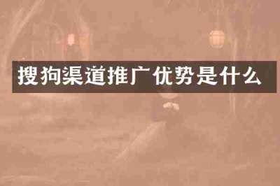 搜狗渠道推广优势是什么