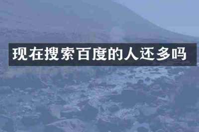 现在搜索百度的人还多吗