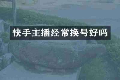 快手主播经常换号好吗