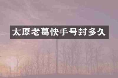 太原老葛快手号封多久